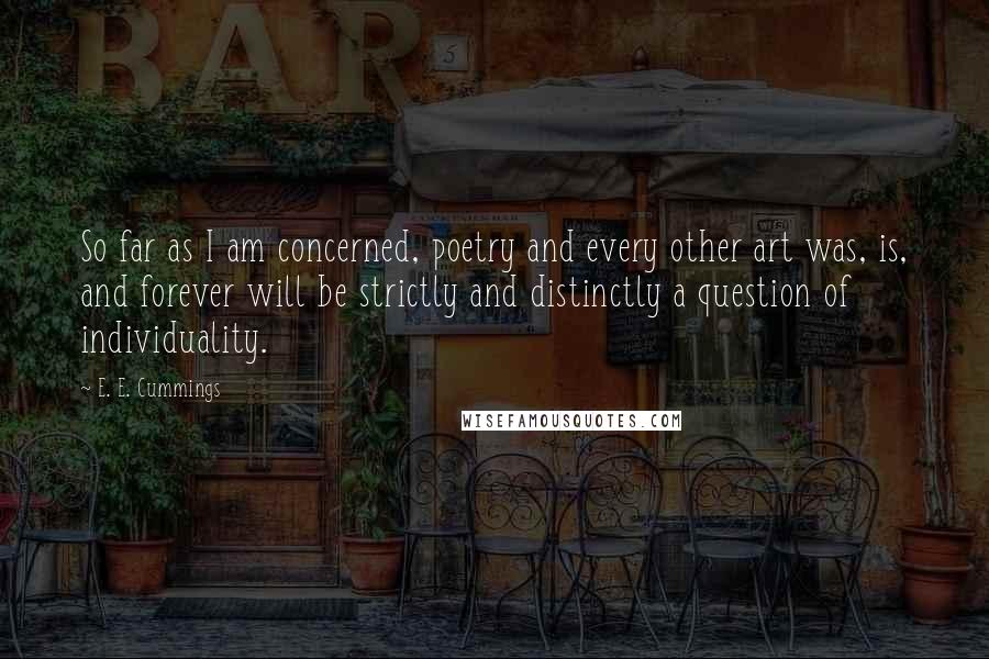 E. E. Cummings quotes: So far as I am concerned, poetry and every other art was, is, and forever will be strictly and distinctly a question of individuality.