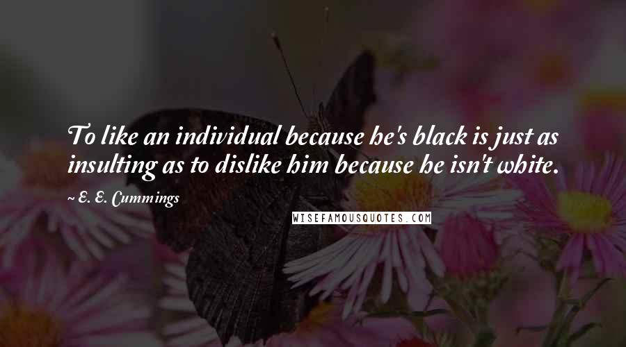 E. E. Cummings quotes: To like an individual because he's black is just as insulting as to dislike him because he isn't white.