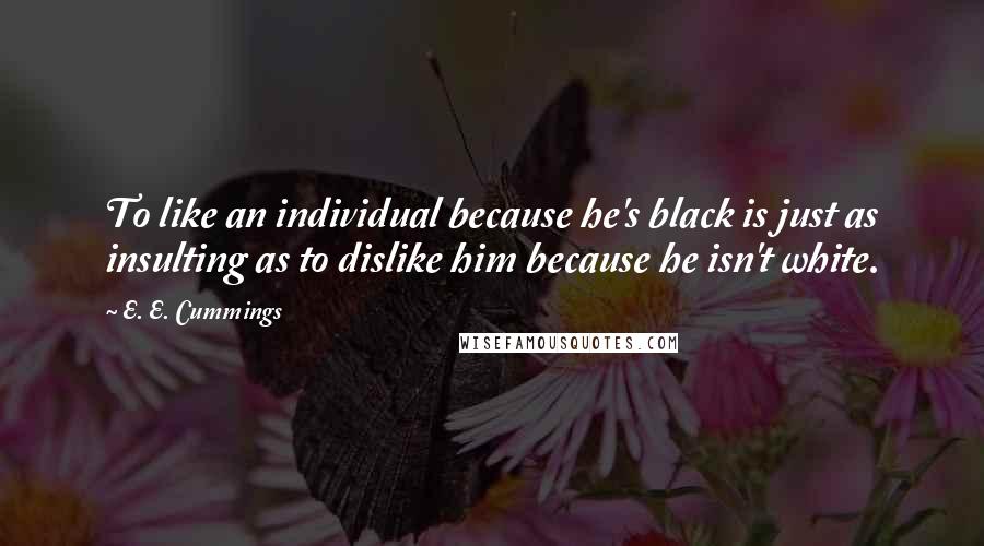 E. E. Cummings quotes: To like an individual because he's black is just as insulting as to dislike him because he isn't white. E. E. Cummings quotes: To like an individual because he's black is just as insulting as to dislike him because he isn't white.