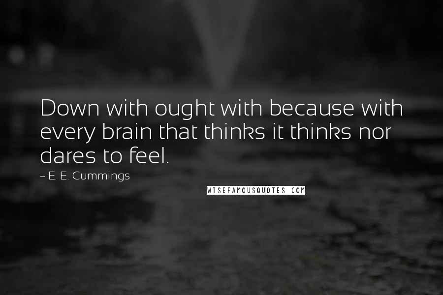 E. E. Cummings quotes: Down with ought with because with every brain that thinks it thinks nor dares to feel.