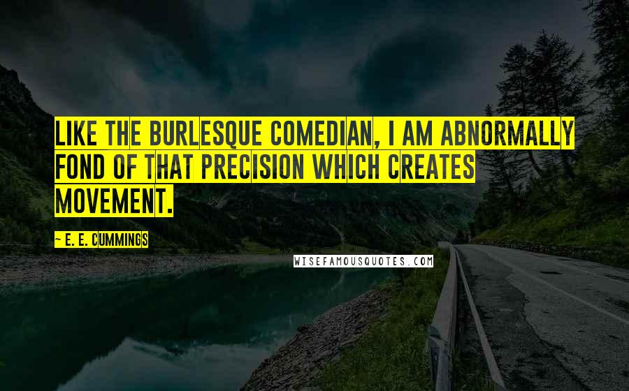 E. E. Cummings quotes: Like the burlesque comedian, I am abnormally fond of that precision which creates movement.