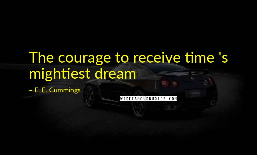 E. E. Cummings quotes: The courage to receive time 's mightiest dream