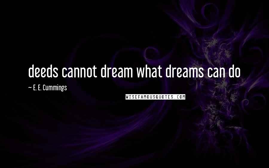 E. E. Cummings quotes: deeds cannot dream what dreams can do