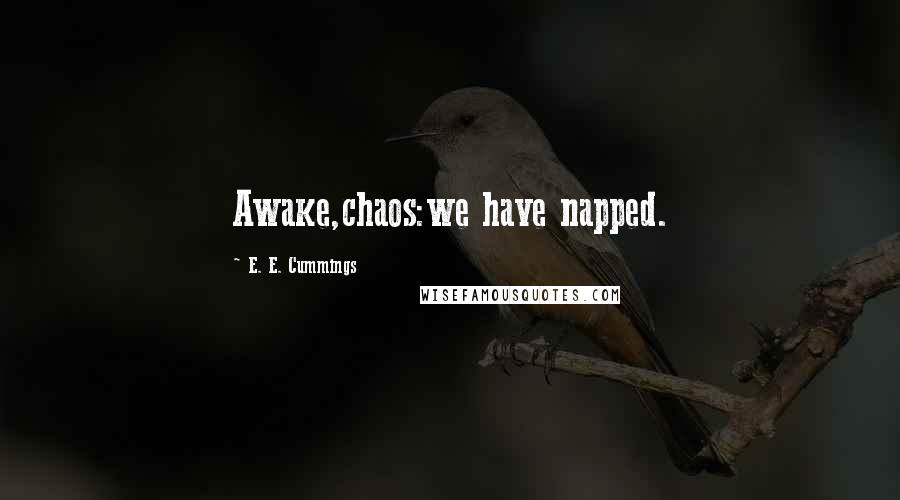 E. E. Cummings quotes: Awake,chaos:we have napped.