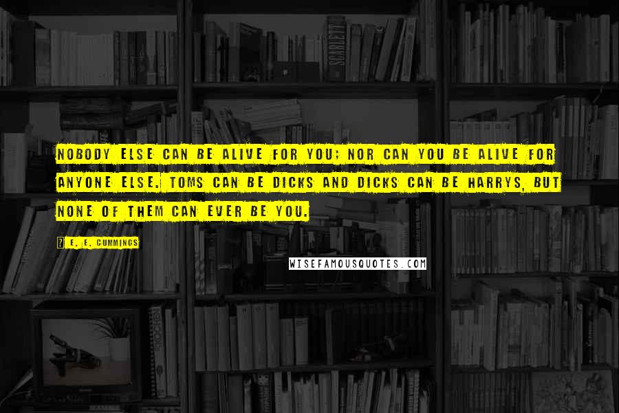 E. E. Cummings quotes: Nobody else can be alive for you; nor can you be alive for anyone else. Toms can be Dicks and Dicks can be Harrys, but none of them can ever E. E. Cummings quotes: Nobody else can be alive for you; nor can you be alive for anyone else. Toms can be Dicks and Dicks can be Harrys, but none of them can ever