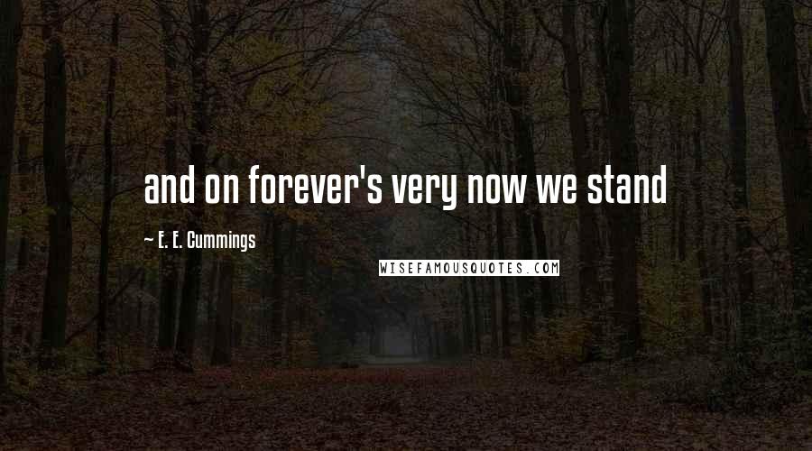 E. E. Cummings quotes: and on forever's very now we stand