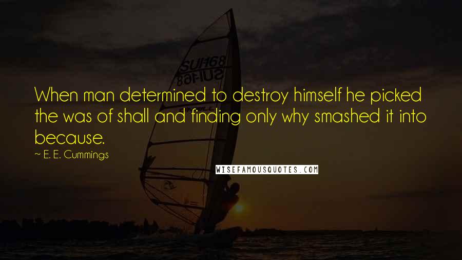 E. E. Cummings quotes: When man determined to destroy himself he picked the was of shall and finding only why smashed it into because.