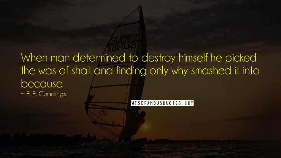 E. E. Cummings quotes: When man determined to destroy himself he picked the was of shall and finding only why smashed it into because. E. E. Cummings quotes: When man determined to destroy himself he picked the was of shall and finding only why smashed it into because.