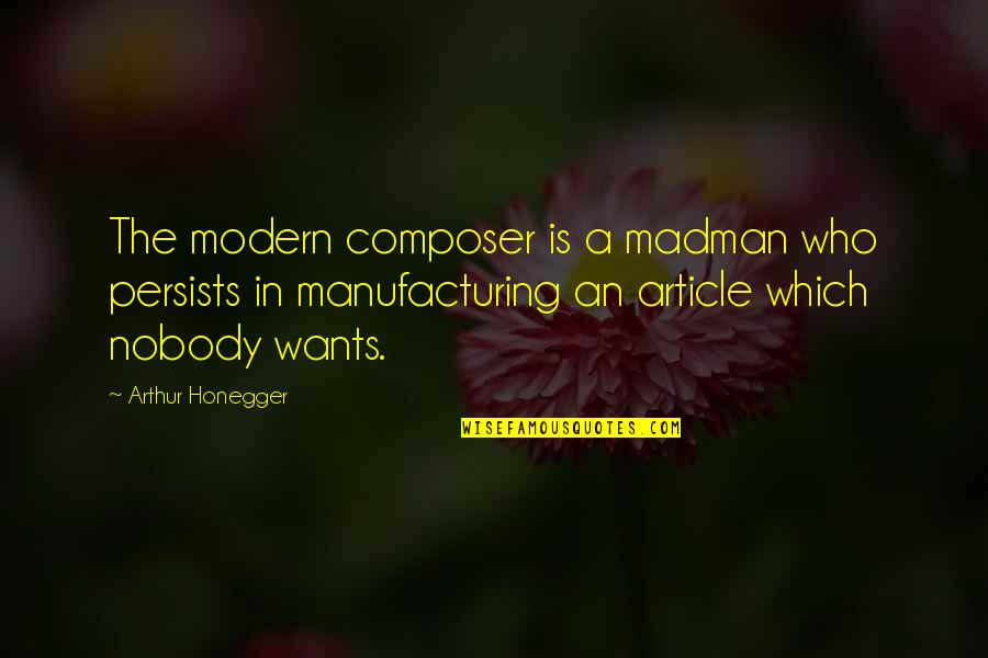 E E Manufacturing Quotes By Arthur Honegger: The modern composer is a madman who persists