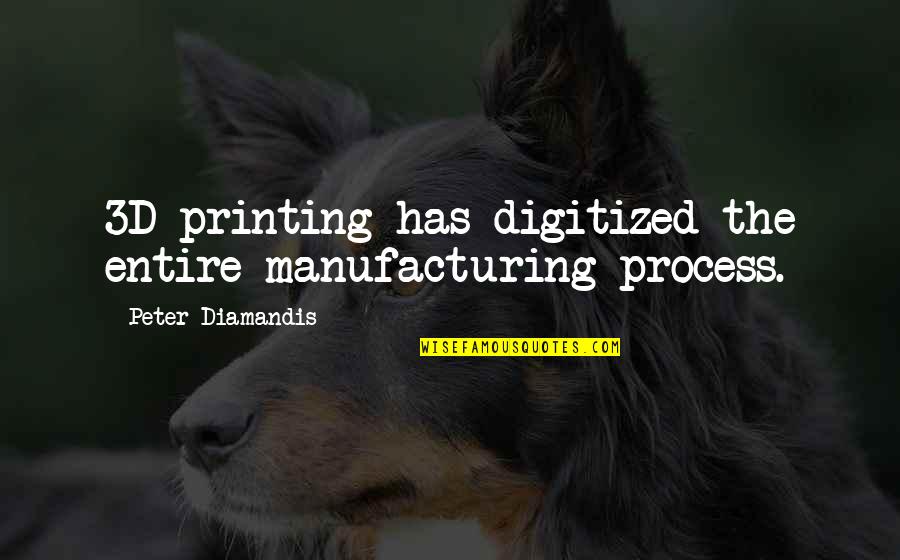 E E Manufacturing Quotes By Peter Diamandis: 3D printing has digitized the entire manufacturing process.