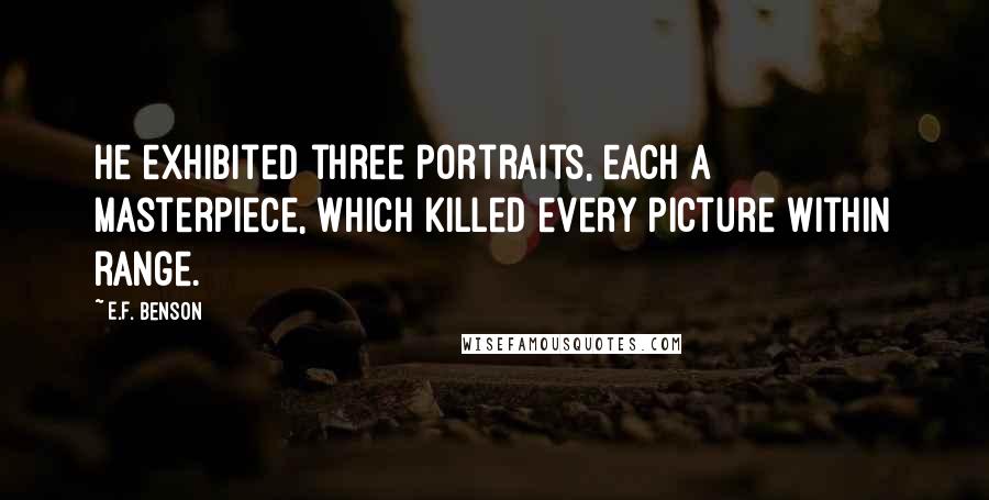 E.F. Benson quotes: He exhibited three portraits, each a masterpiece, which killed every picture within range.