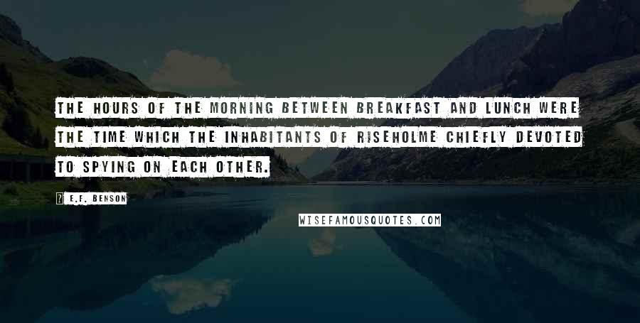 E.F. Benson quotes: The hours of the morning between breakfast and lunch were the time which the inhabitants of Riseholme chiefly devoted to spying on each other.