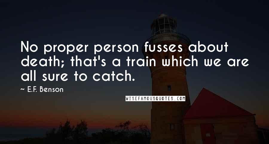 E.F. Benson quotes: No proper person fusses about death; that's a train which we are all sure to catch.