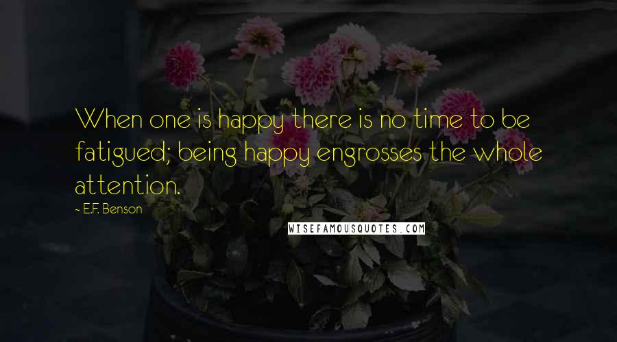 E.F. Benson quotes: When one is happy there is no time to be fatigued; being happy engrosses the whole attention.