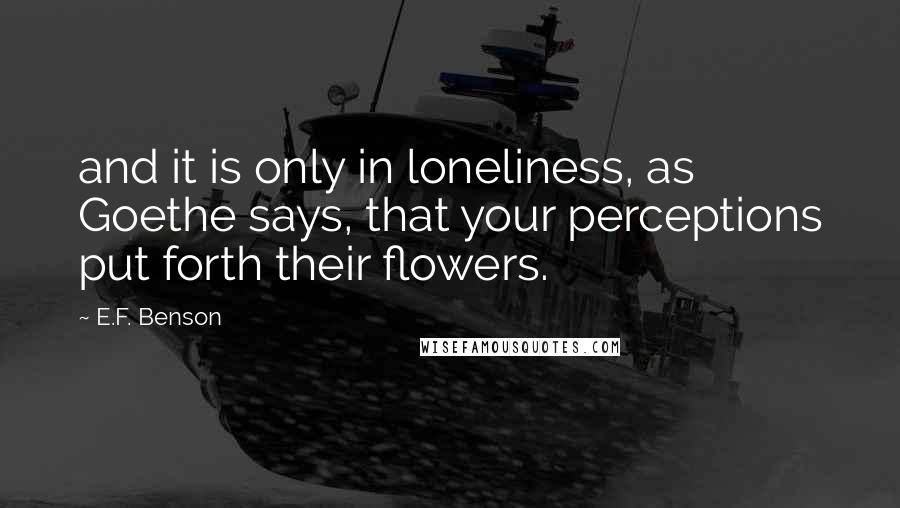E.F. Benson quotes: and it is only in loneliness, as Goethe says, that your perceptions put forth their flowers.