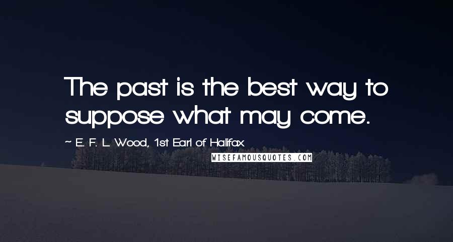 E. F. L. Wood, 1st Earl Of Halifax quotes: The past is the best way to suppose what may come.