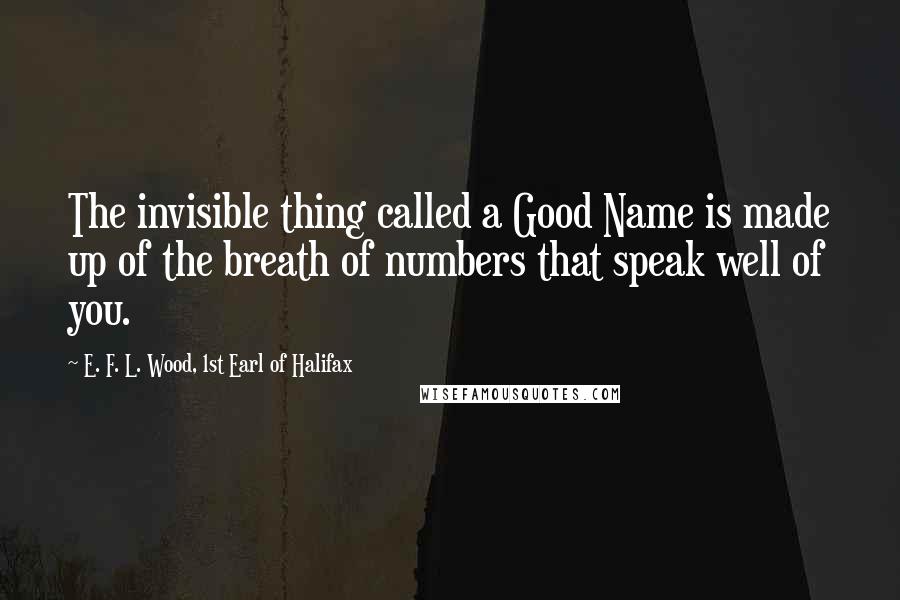 E. F. L. Wood, 1st Earl Of Halifax quotes: The invisible thing called a Good Name is made up of the breath of numbers that speak well of you.
