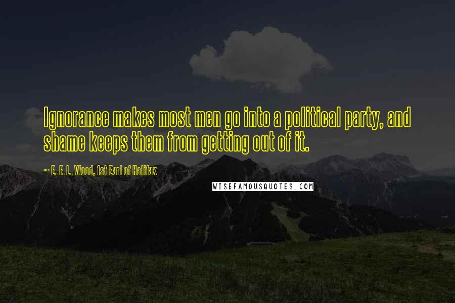 E. F. L. Wood, 1st Earl Of Halifax quotes: Ignorance makes most men go into a political party, and shame keeps them from getting out of it.