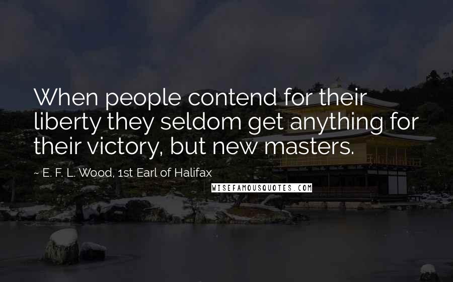 E. F. L. Wood, 1st Earl Of Halifax quotes: When people contend for their liberty they seldom get anything for their victory, but new masters.
