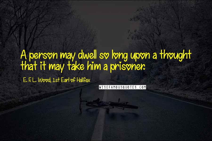 E. F. L. Wood, 1st Earl Of Halifax quotes: A person may dwell so long upon a thought that it may take him a prisoner.