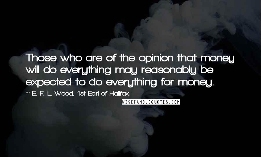 E. F. L. Wood, 1st Earl Of Halifax quotes: Those who are of the opinion that money will do everything may reasonably be expected to do everything for money.