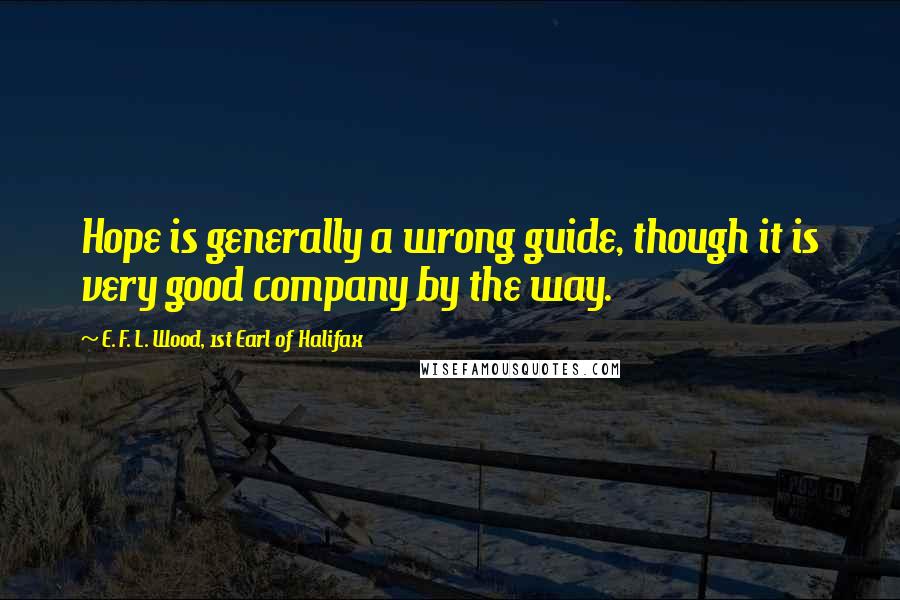 E. F. L. Wood, 1st Earl Of Halifax quotes: Hope is generally a wrong guide, though it is very good company by the way.