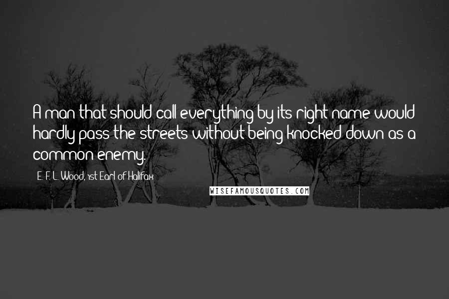 E. F. L. Wood, 1st Earl Of Halifax quotes: A man that should call everything by its right name would hardly pass the streets without being knocked down as a common enemy.