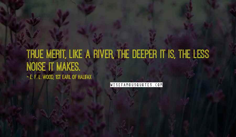 E. F. L. Wood, 1st Earl Of Halifax quotes: True merit, like a river, the deeper it is, the less noise it makes.