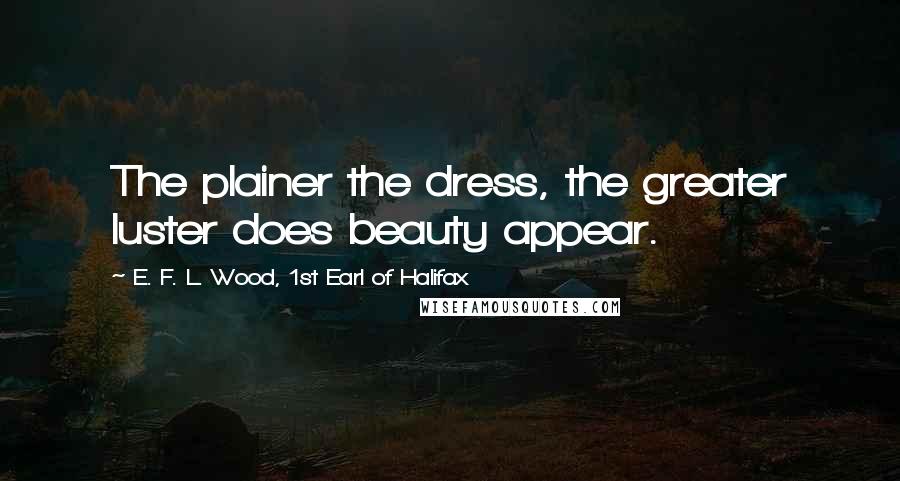 E. F. L. Wood, 1st Earl Of Halifax quotes: The plainer the dress, the greater luster does beauty appear.