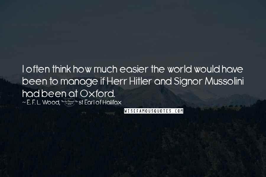 E. F. L. Wood, 1st Earl Of Halifax quotes: I often think how much easier the world would have been to manage if Herr Hitler and Signor Mussolini had been at Oxford.