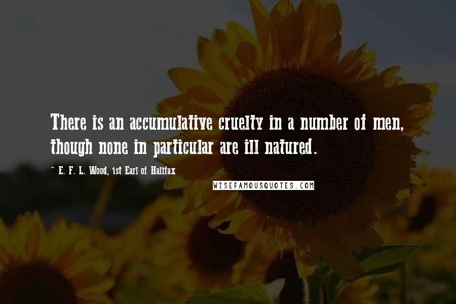 E. F. L. Wood, 1st Earl Of Halifax quotes: There is an accumulative cruelty in a number of men, though none in particular are ill natured.