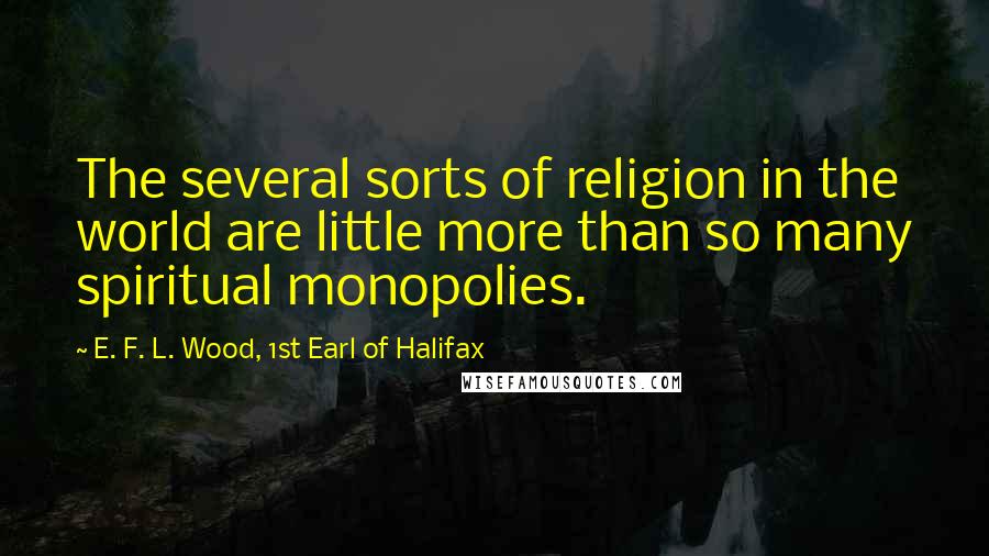 E. F. L. Wood, 1st Earl Of Halifax quotes: The several sorts of religion in the world are little more than so many spiritual monopolies.