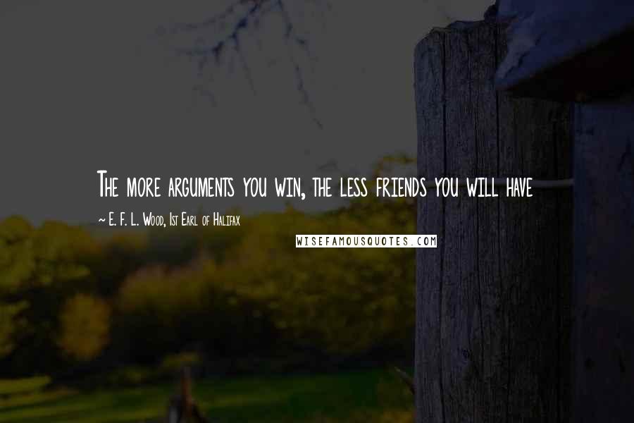 E. F. L. Wood, 1st Earl Of Halifax quotes: The more arguments you win, the less friends you will have