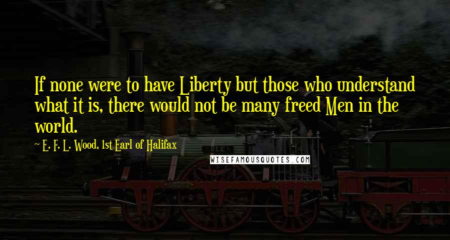 E. F. L. Wood, 1st Earl Of Halifax quotes: If none were to have Liberty but those who understand what it is, there would not be many freed Men in the world.