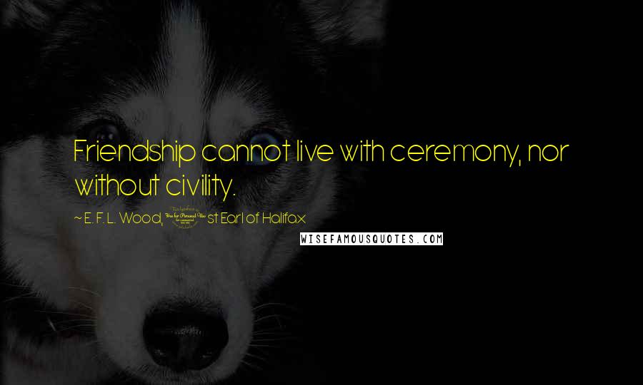 E. F. L. Wood, 1st Earl Of Halifax quotes: Friendship cannot live with ceremony, nor without civility.