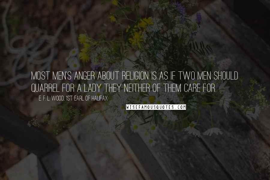 E. F. L. Wood, 1st Earl Of Halifax quotes: Most men's anger about religion is as if two men should quarrel for a lady they neither of them care for.