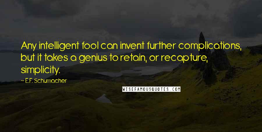 E.F. Schumacher quotes: Any intelligent fool can invent further complications, but it takes a genius to retain, or recapture, simplicity.