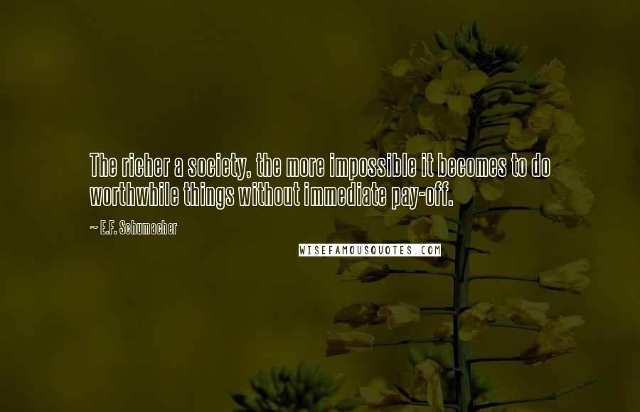 E.F. Schumacher quotes: The richer a society, the more impossible it becomes to do worthwhile things without immediate pay-off.