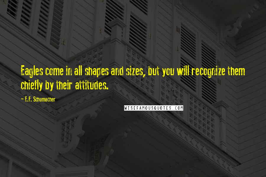 E.F. Schumacher quotes: Eagles come in all shapes and sizes, but you will recognize them chiefly by their attitudes.