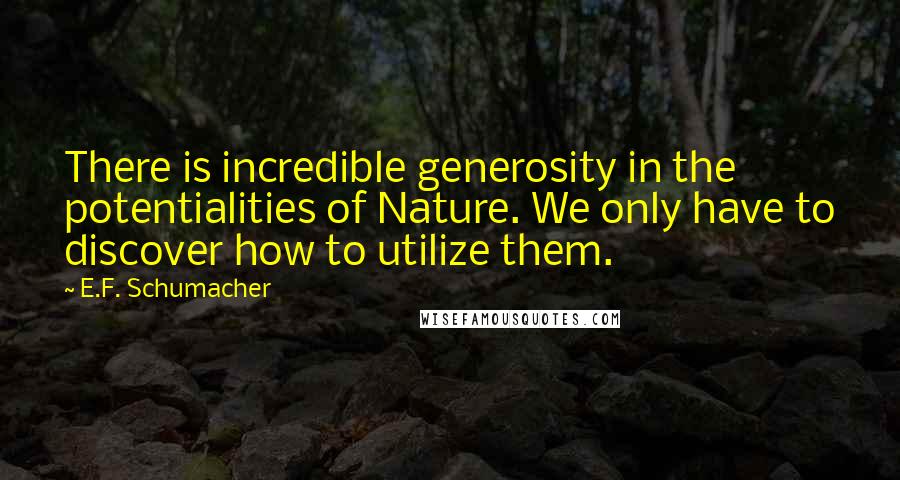 E.F. Schumacher quotes: There is incredible generosity in the potentialities of Nature. We only have to discover how to utilize them.