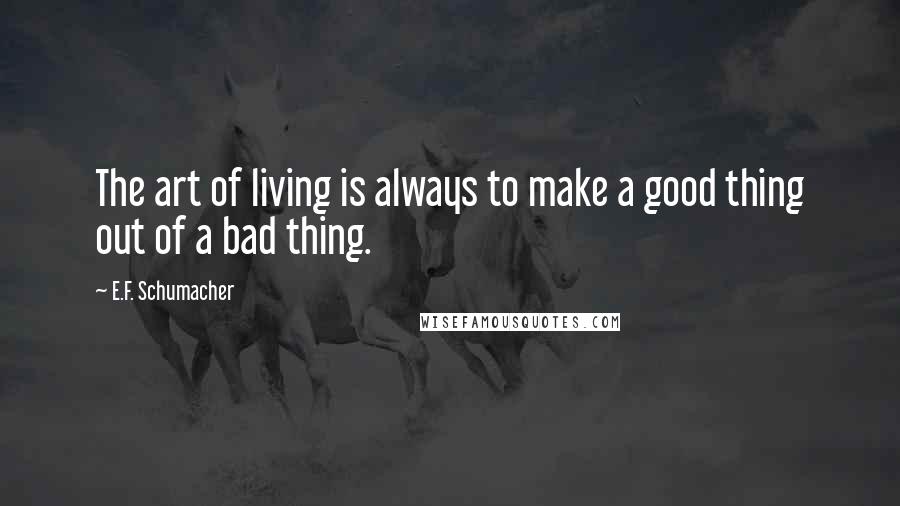 E.F. Schumacher quotes: The art of living is always to make a good thing out of a bad thing.