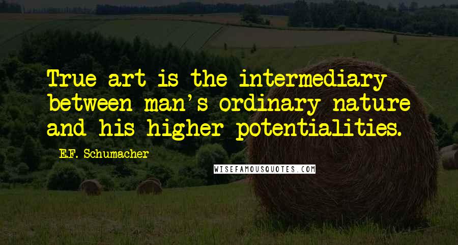 E.F. Schumacher quotes: True art is the intermediary between man's ordinary nature and his higher potentialities.