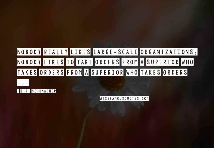 E.F. Schumacher quotes: Nobody really likes large-scale organizations; nobody likes to take orders from a superior who takes orders from a superior who takes orders ...