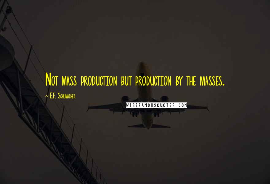 E.F. Schumacher quotes: Not mass production but production by the masses.
