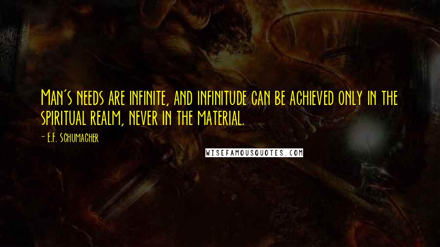 E.F. Schumacher quotes: Man's needs are infinite, and infinitude can be achieved only in the spiritual realm, never in the material.