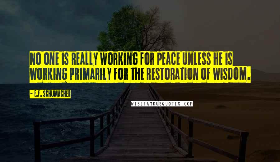 E.F. Schumacher quotes: No one is really working for peace unless he is working primarily for the restoration of wisdom.