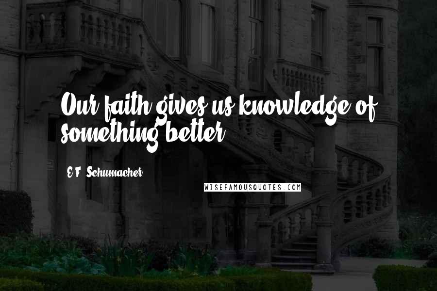 E.F. Schumacher quotes: Our faith gives us knowledge of something better.