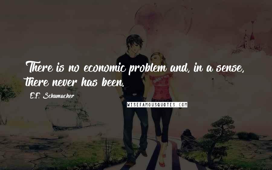 E.F. Schumacher quotes: There is no economic problem and, in a sense, there never has been.