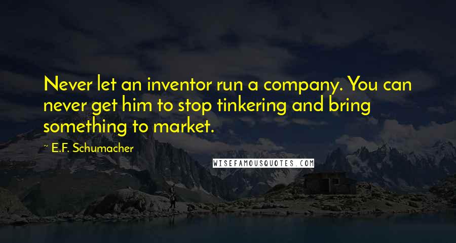 E.F. Schumacher quotes: Never let an inventor run a company. You can never get him to stop tinkering and bring something to market.