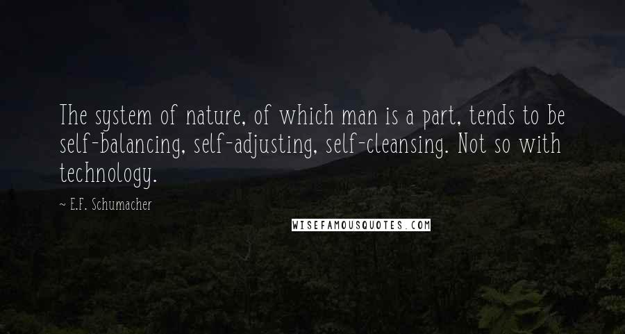 E.F. Schumacher quotes: The system of nature, of which man is a part, tends to be self-balancing, self-adjusting, self-cleansing. Not so with technology.